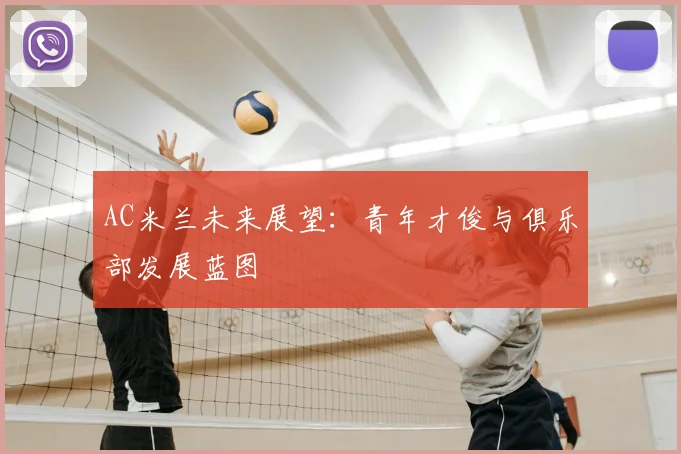 AC米兰未来展望:青年才俊与俱乐部发展蓝图