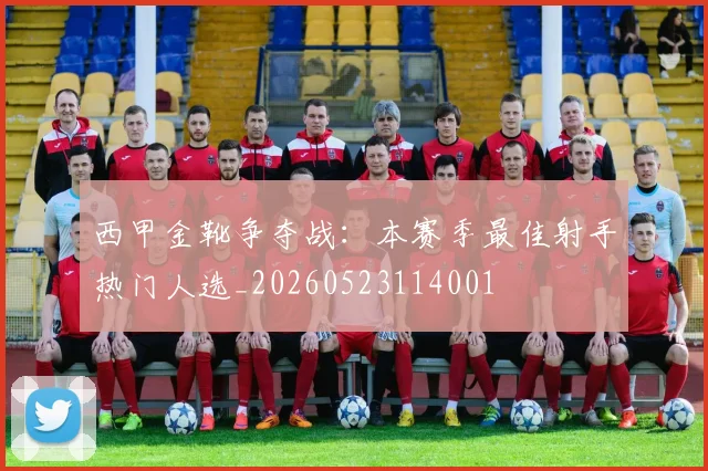 西甲金靴争夺战：本赛季最佳射手热门人选_20260523114001