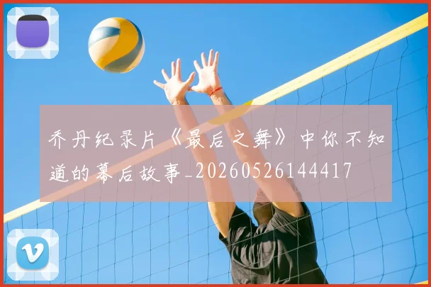 乔丹纪录片《最后之舞》中你不知道的幕后故事_20260526144417