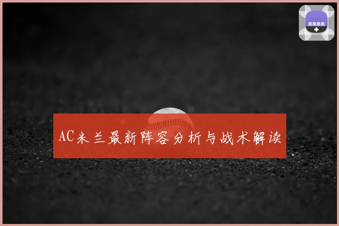 AC米兰最新阵容分析与战术解读