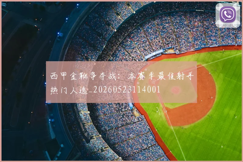 西甲金靴争夺战:本赛季最佳射手热门人选_20260523114001