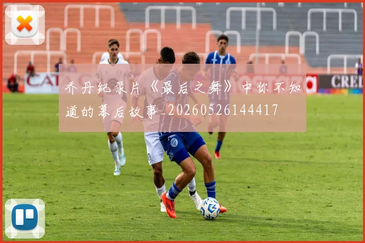 乔丹纪录片《最后之舞》中你不知道的幕后故事_20260526144417